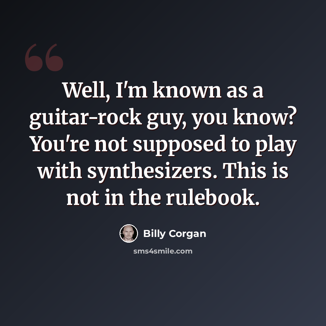 “Well, I'm known as a guitar-rock guy, you know? You're not supposed to play with synthesizers. This is not in the rulebook.” quote by Billy Corgan