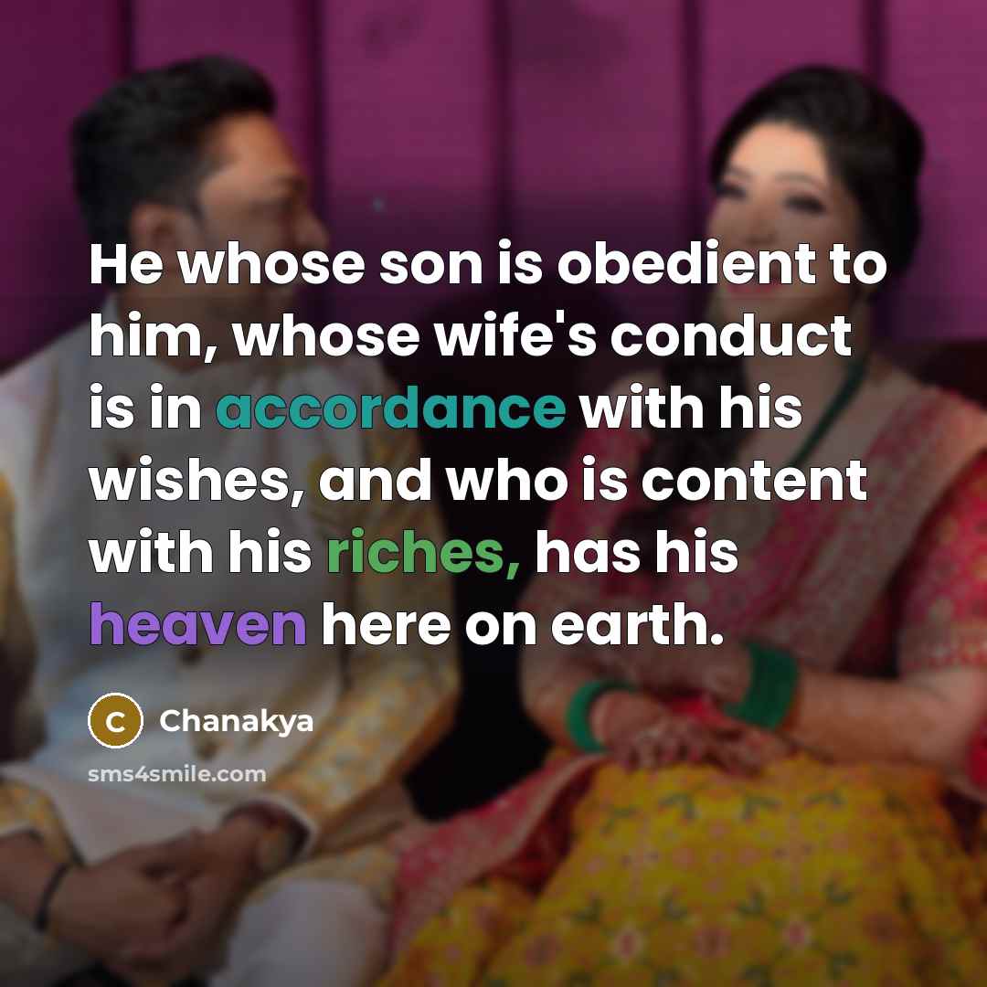 “He whose son is obedient to him, whose wife's conduct is in accordance with his wishes, and who is content with his riches, has his heaven here on earth.” quote by Chanakya