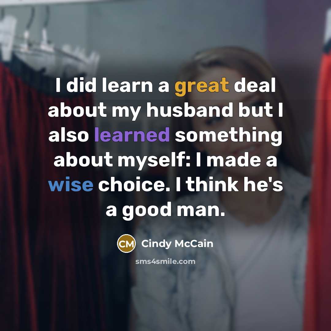 “I did learn a great deal about my husband but I also learned something about myself: I made a wise choice. I think he's a good man.” quote by Cindy McCain