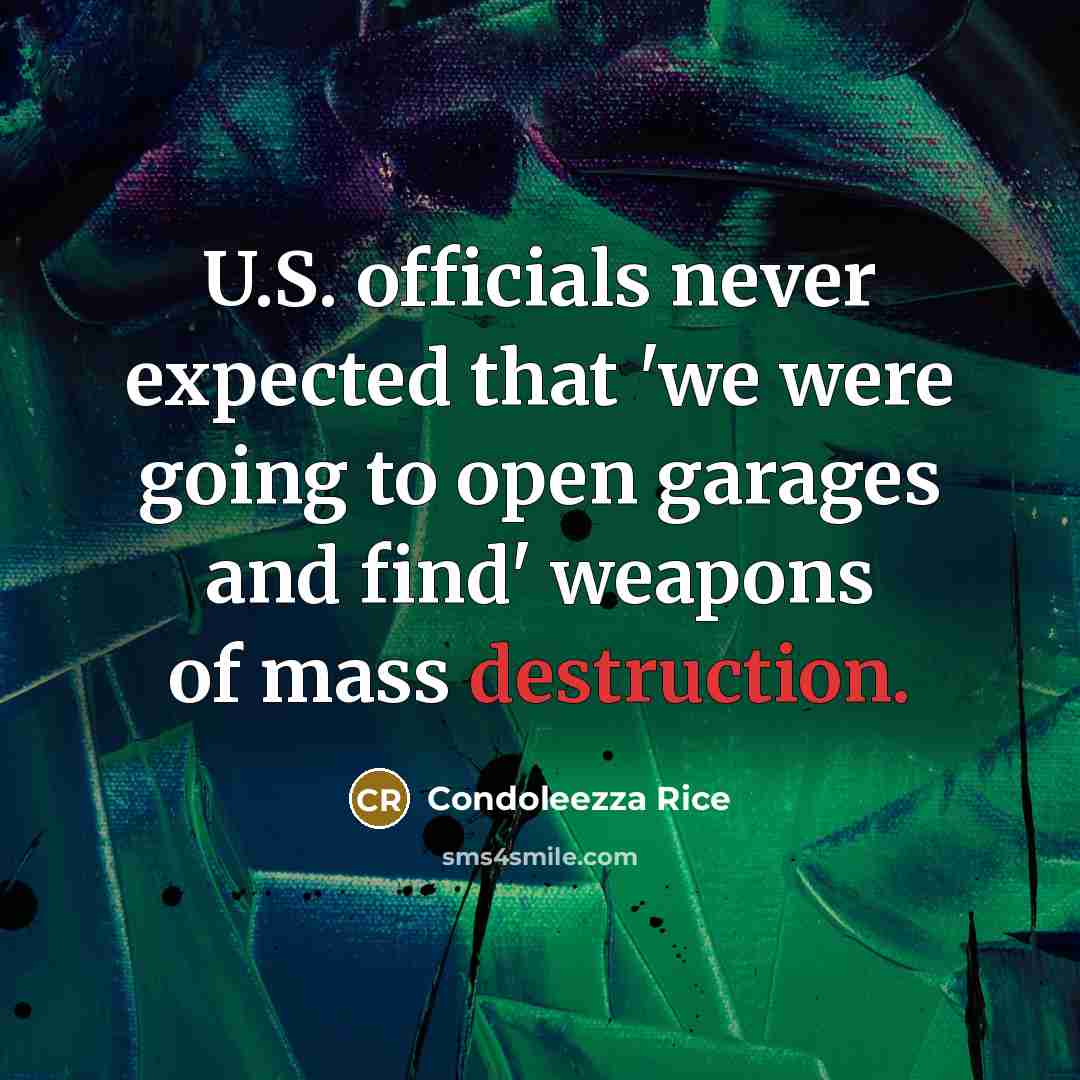 “U.S. officials never expected that 'we were going to open garages and find' weapons of mass destruction.” quote by Condoleezza Rice