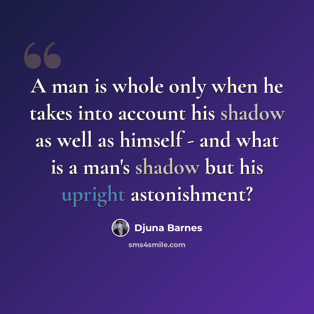 “A man is whole only when he takes into account his shadow as well as himself - and what is a man's shadow but his upright astonishment?” quote by Djuna Barnes