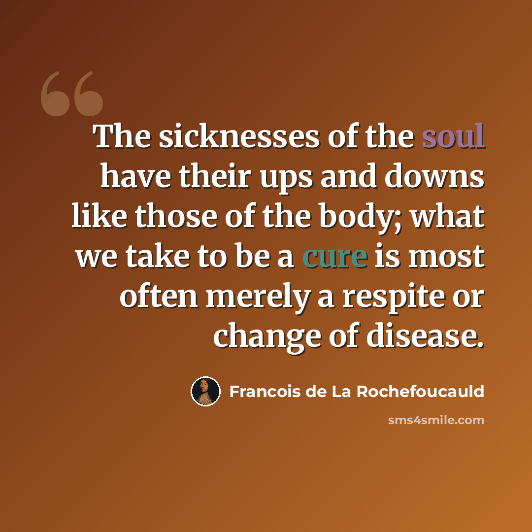 “The sicknesses of the soul have their ups and downs like those of the body; what we take to be a cure is most often merely a respite or change of disease.” quote by Francois de La Rochefoucauld