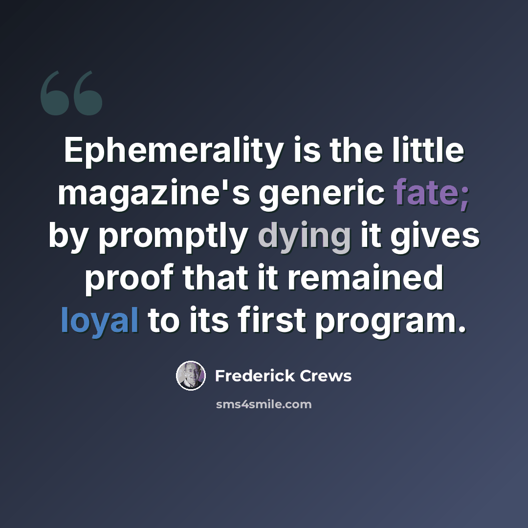 “Ephemerality is the little magazine's generic fate; by promptly dying it gives proof that it remained loyal to its first program.” quote by Frederick Crews