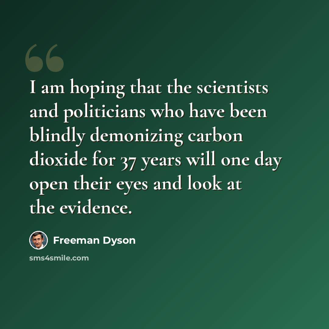“I am hoping that the scientists and politicians who have been blindly demonizing carbon dioxide for 37 years will one day open their eyes and look at the evidence.” quote by Freeman Dyson
