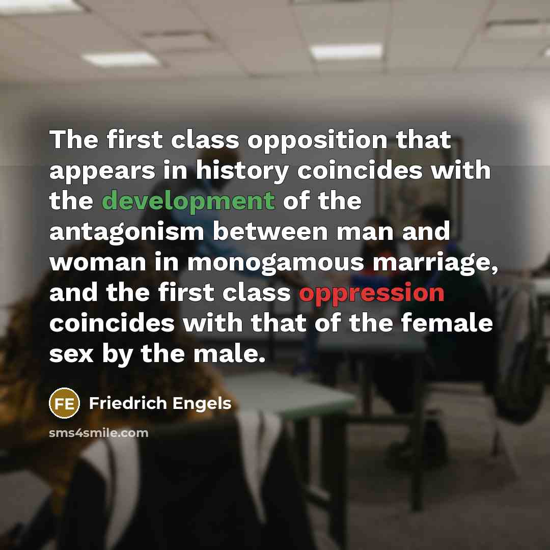 “The first class opposition that appears in history coincides with the development of the antagonism between man and woman in monogamous marriage, and the first class oppression coincides with that of the female sex by the male.” quote by Friedrich Engels