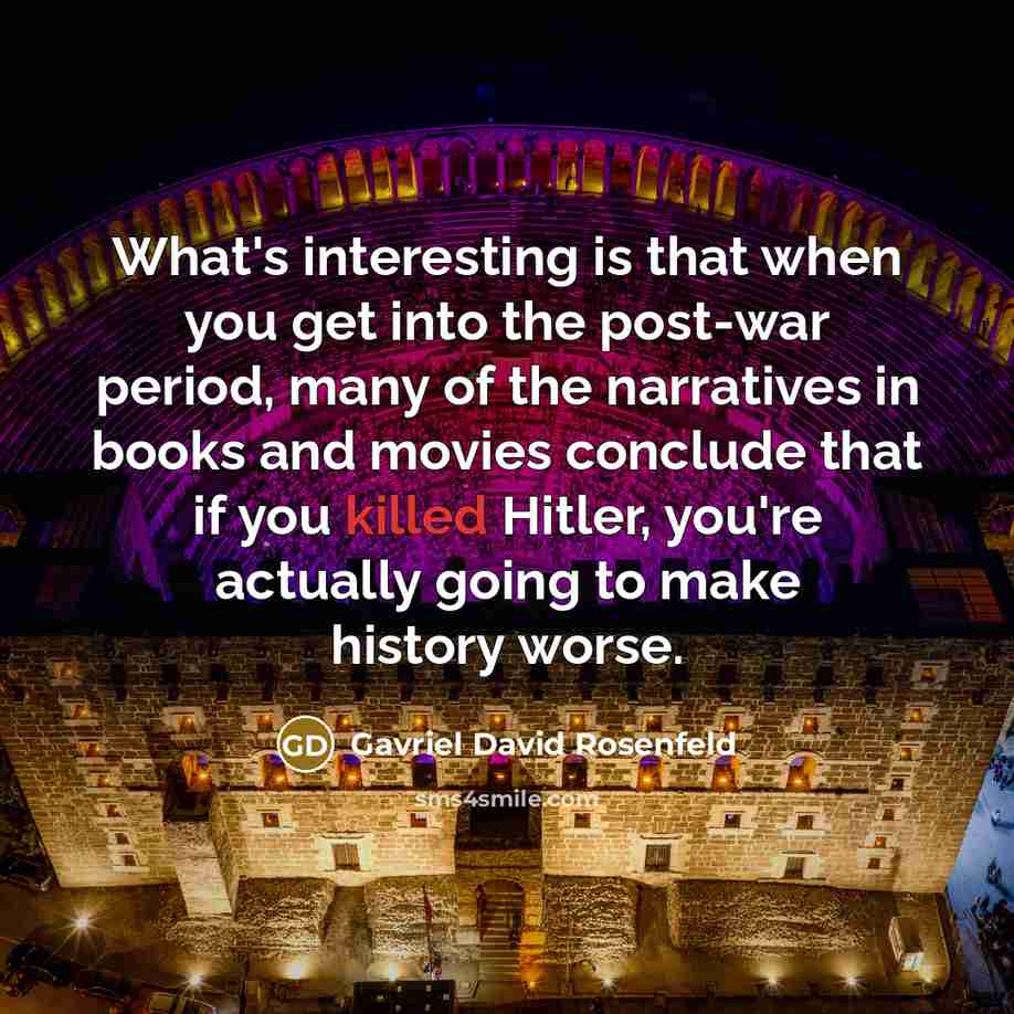 “What's interesting is that when you get into the post-war period, many of the narratives in books and movies conclude that if you killed Hitler, you're actually going to make history worse.” quote by Gavriel David Rosenfeld