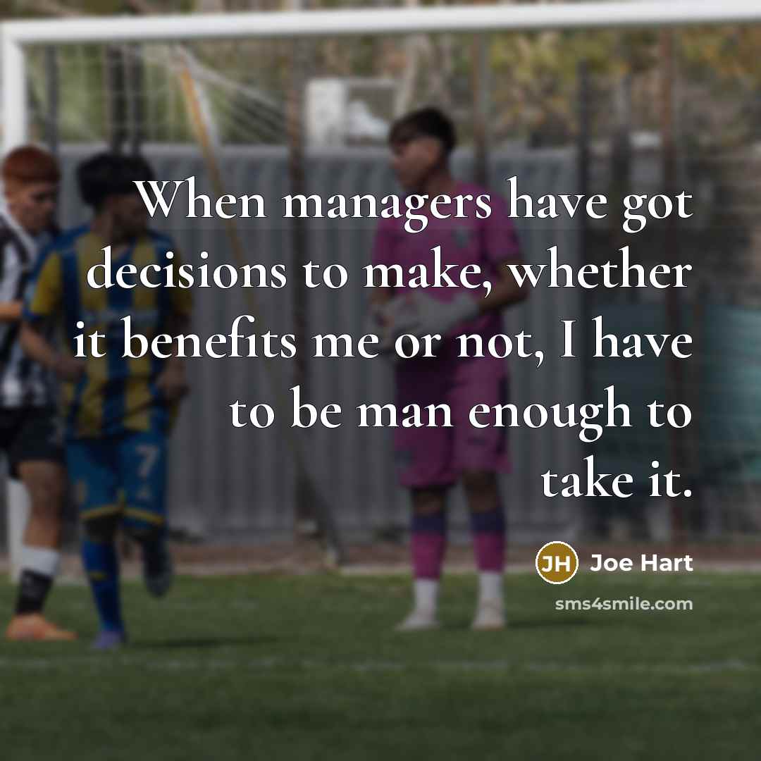 “When managers have got decisions to make, whether it benefits me or not, I have to be man enough to take it.” quote by Joe Hart
