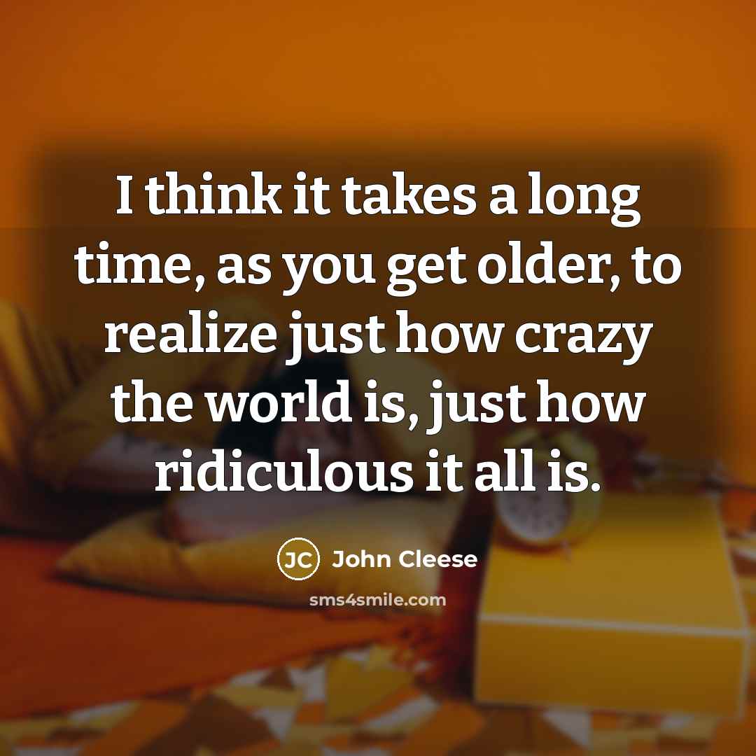 “I think it takes a long time, as you get older, to realize just how crazy the world is, just how ridiculous it all is.” quote by John Cleese