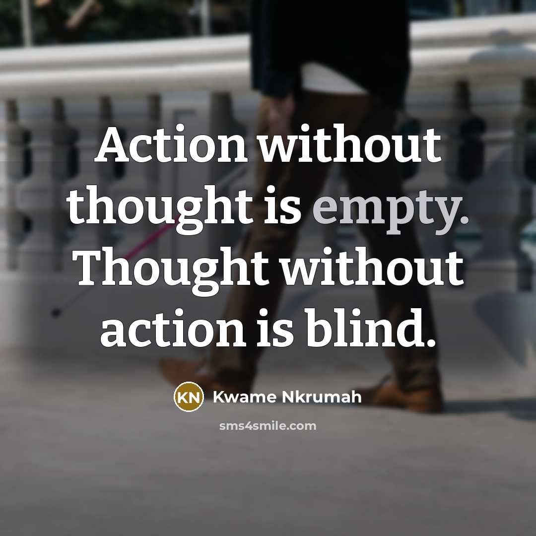 “Action without thought is empty. Thought without action is blind.” quote by Kwame Nkrumah