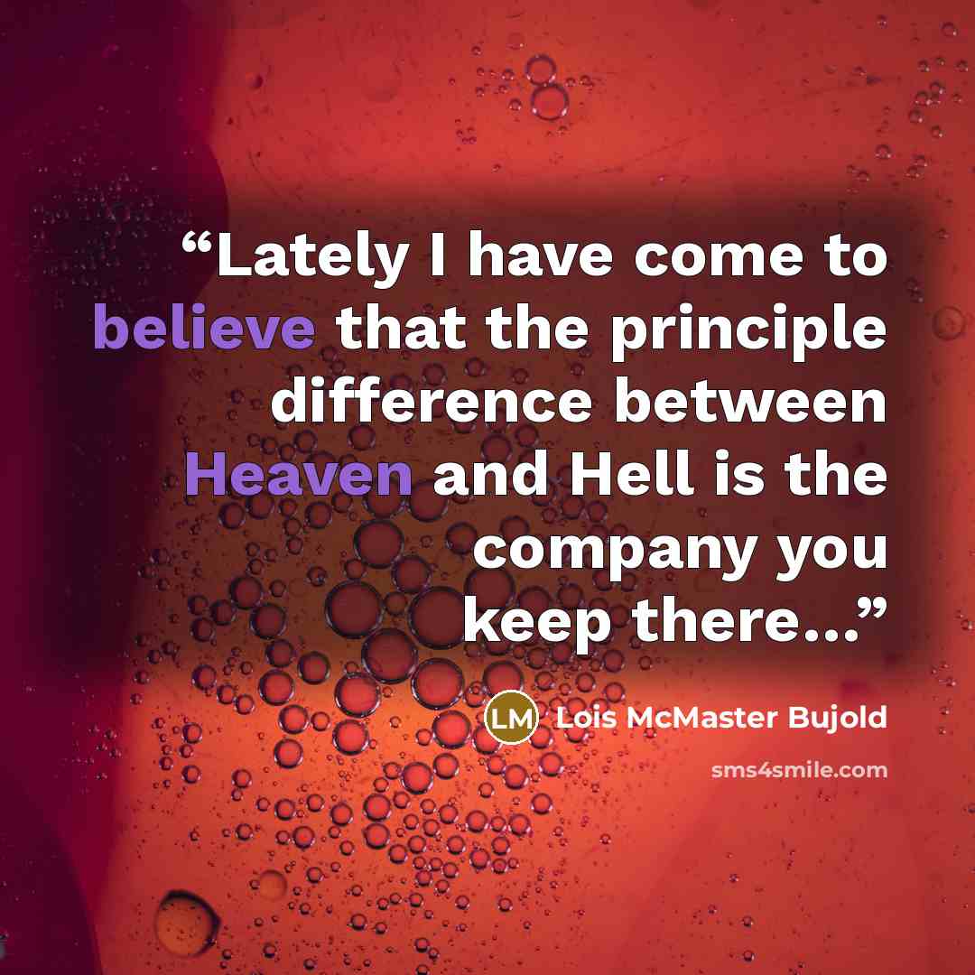“Lately I have come to believe that the principle difference between Heaven and Hell is the company you keep there…” quote by Lois McMaster Bujold