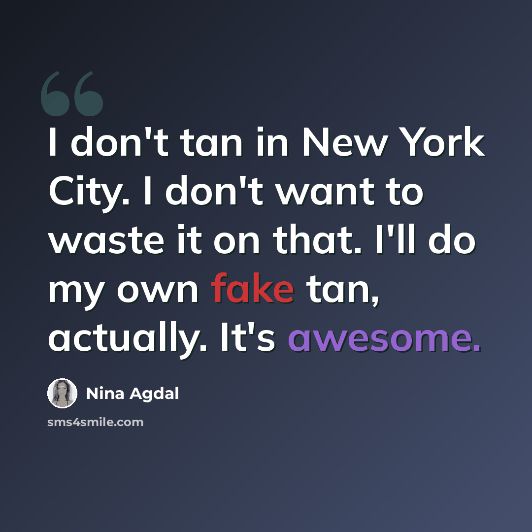 “I don't tan in New York City. I don't want to waste it on that. I'll do my own fake tan, actually. It's awesome.” quote by Nina Agdal