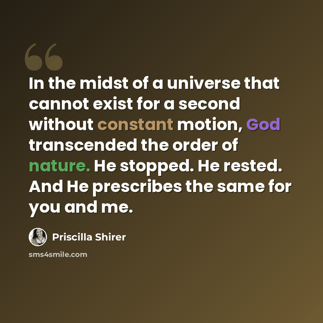 “In the midst of a universe that cannot exist for a second without constant motion, God transcended the order of nature. He stopped. He rested. And He prescribes the same for you and me.” quote by Priscilla Shirer