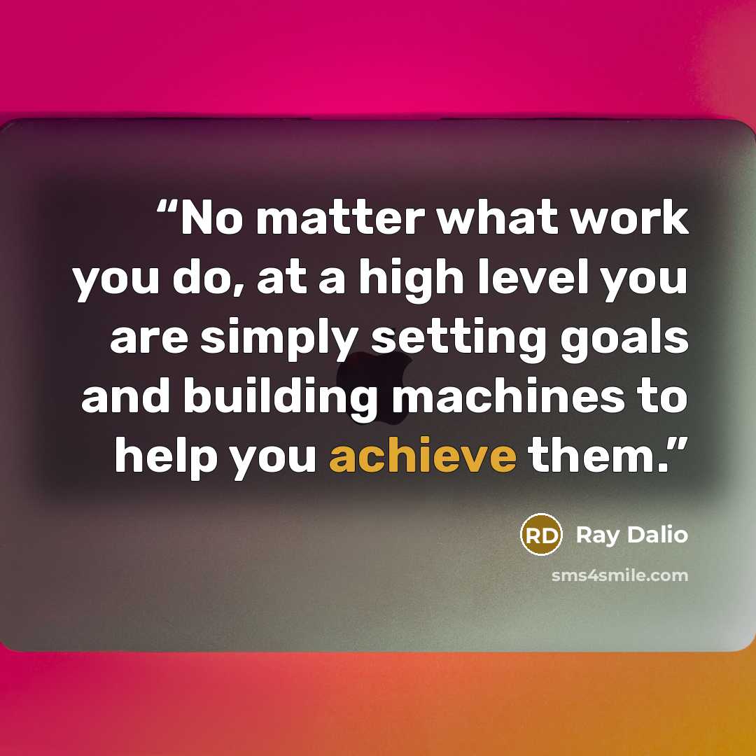 “No matter what work you do, at a high level you are simply setting goals and building machines to help you achieve them.” quote by Ray Dalio