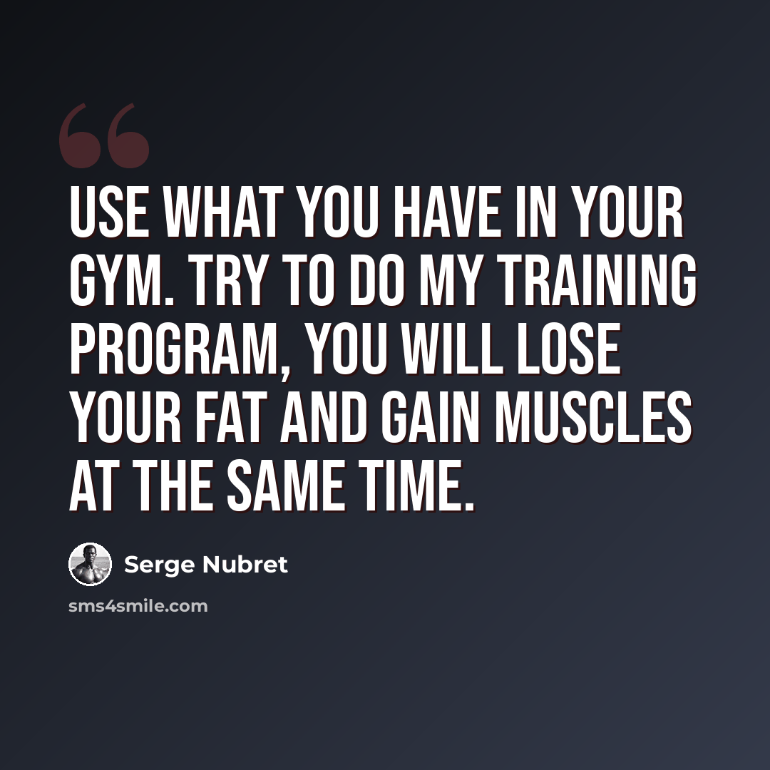 “Use what you have in your gym. Try to do my training program, you will lose your fat and gain muscles at the same time.” quote by Serge Nubret