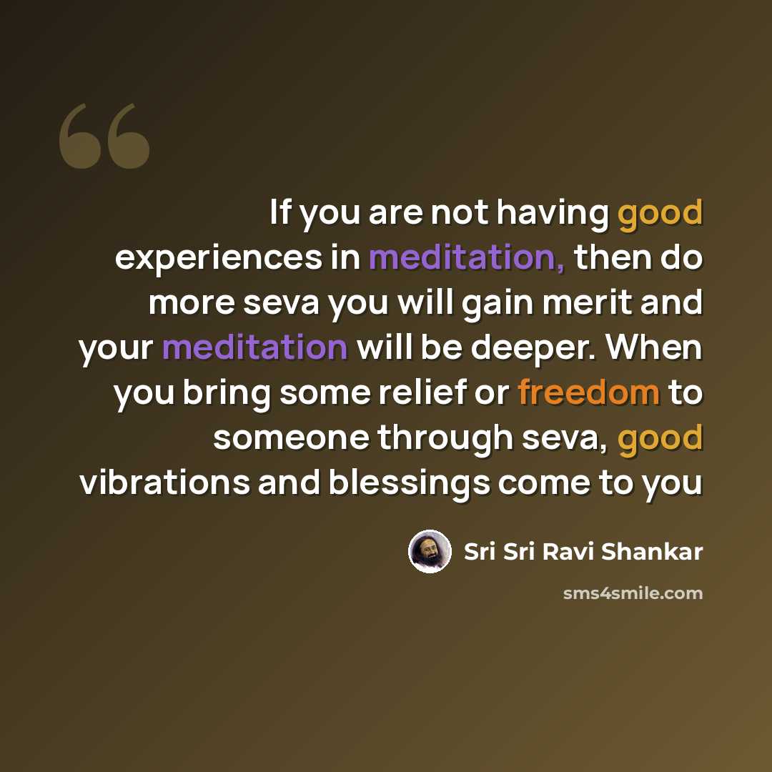 “If you are not having good experiences in meditation, then do more seva you will gain merit and your meditation will be deeper. When you bring some relief or freedom to someone through seva, good vibrations and blessings come to you” quote by Sri Sri Ravi Shankar