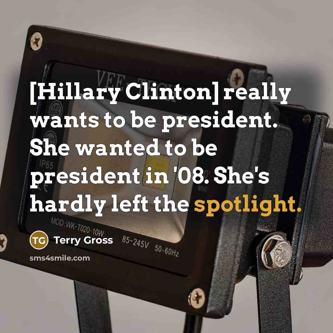 “[Hillary Clinton] really wants to be president. She wanted to be president in '08. She's hardly left the spotlight.” quote by Terry Gross