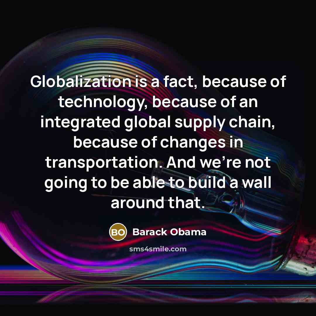 “Globalization is a fact, because of technology, because of an integrated global supply chain, because of changes in transportation. And we're not going to be able to build a wall around that.” quote by Barack Obama