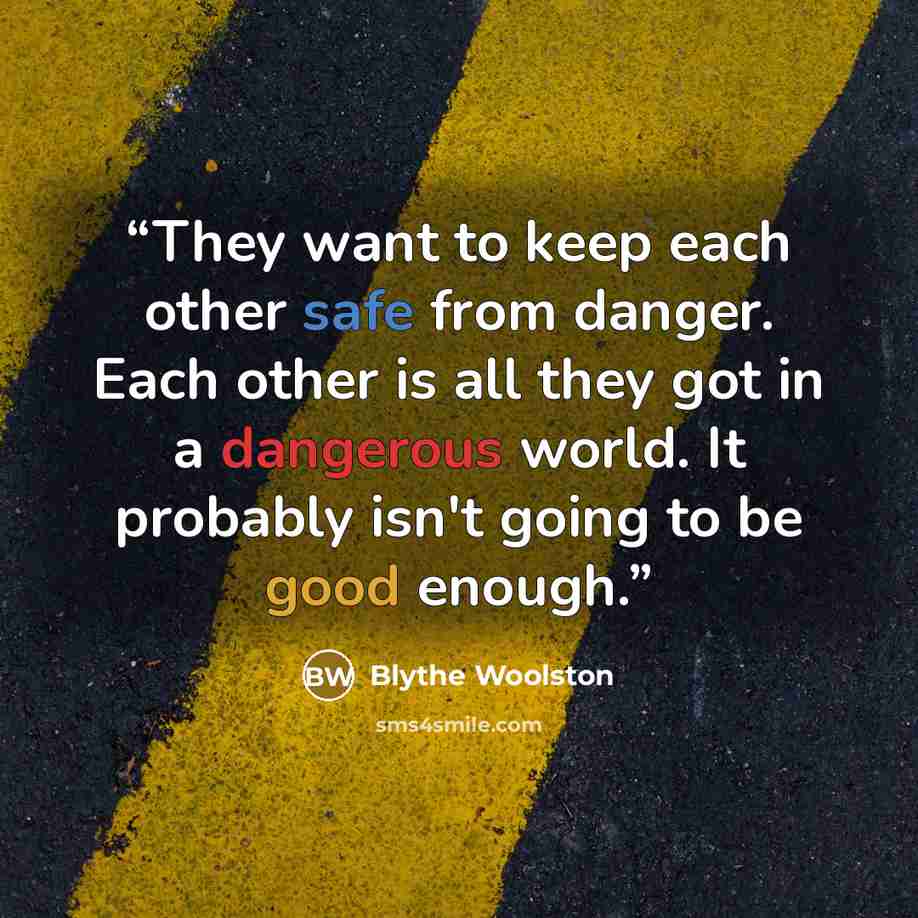 “They want to keep each other safe from danger. Each other is all they got in a dangerous world. It probably isn't going to be good enough.” quote by Blythe Woolston