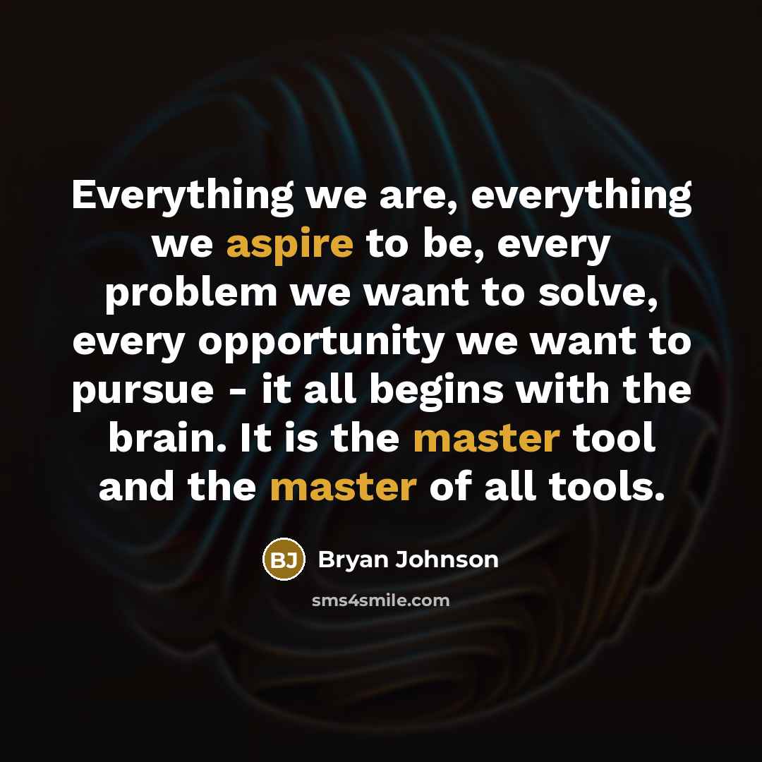 “Everything we are, everything we aspire to be, every problem we want to solve, every opportunity we want to pursue - it all begins with the brain. It is the master tool and the master of all tools.” quote by Bryan Johnson