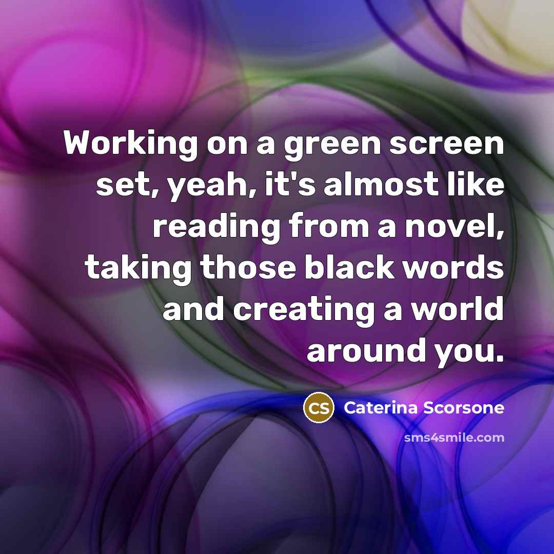 “Working on a green screen set, yeah, it's almost like reading from a novel, taking those black words and creating a world around you.” quote by Caterina Scorsone