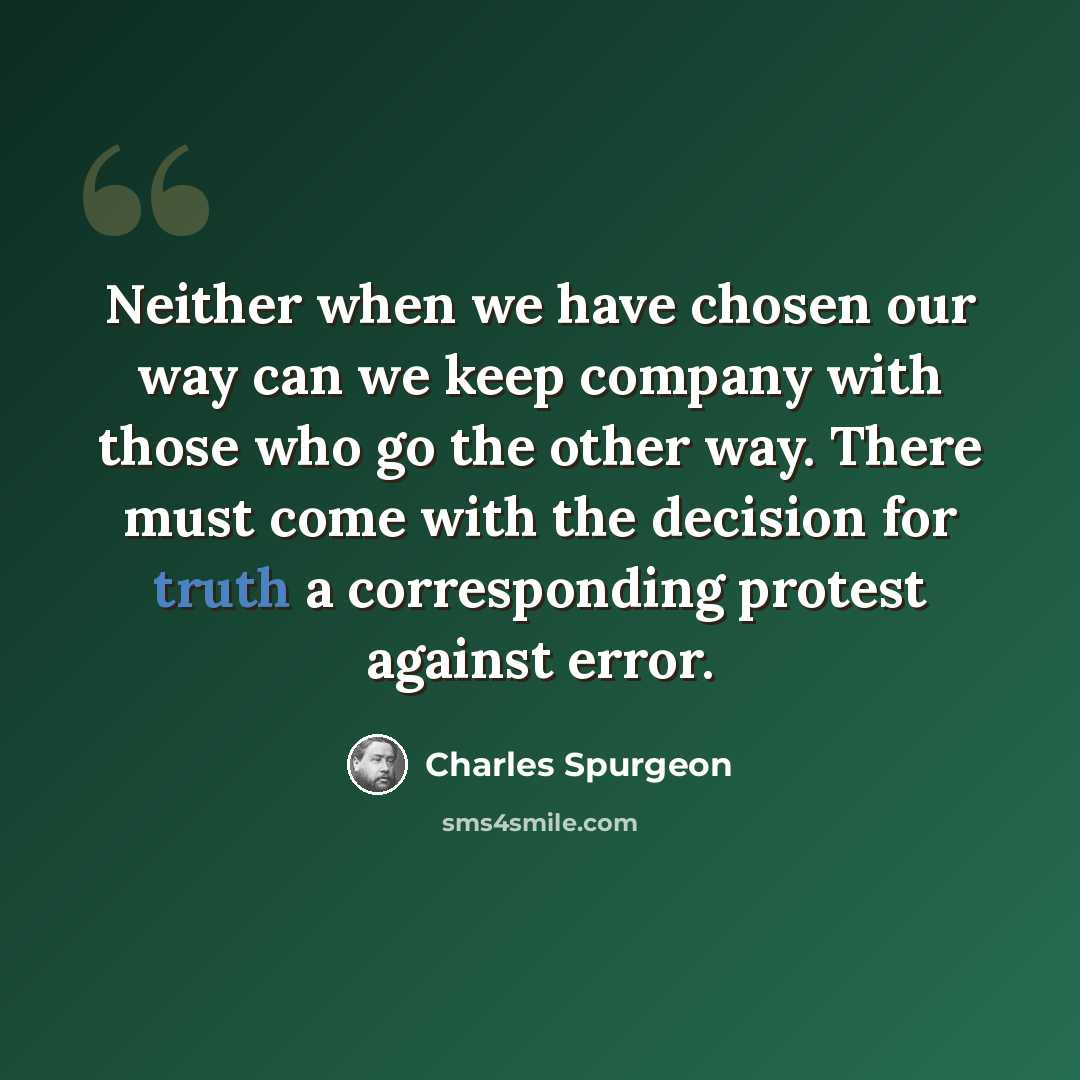 “Neither when we have chosen our way can we keep company with those who go the other way. There must come with the decision for truth a corresponding protest against error.” quote by Charles Spurgeon