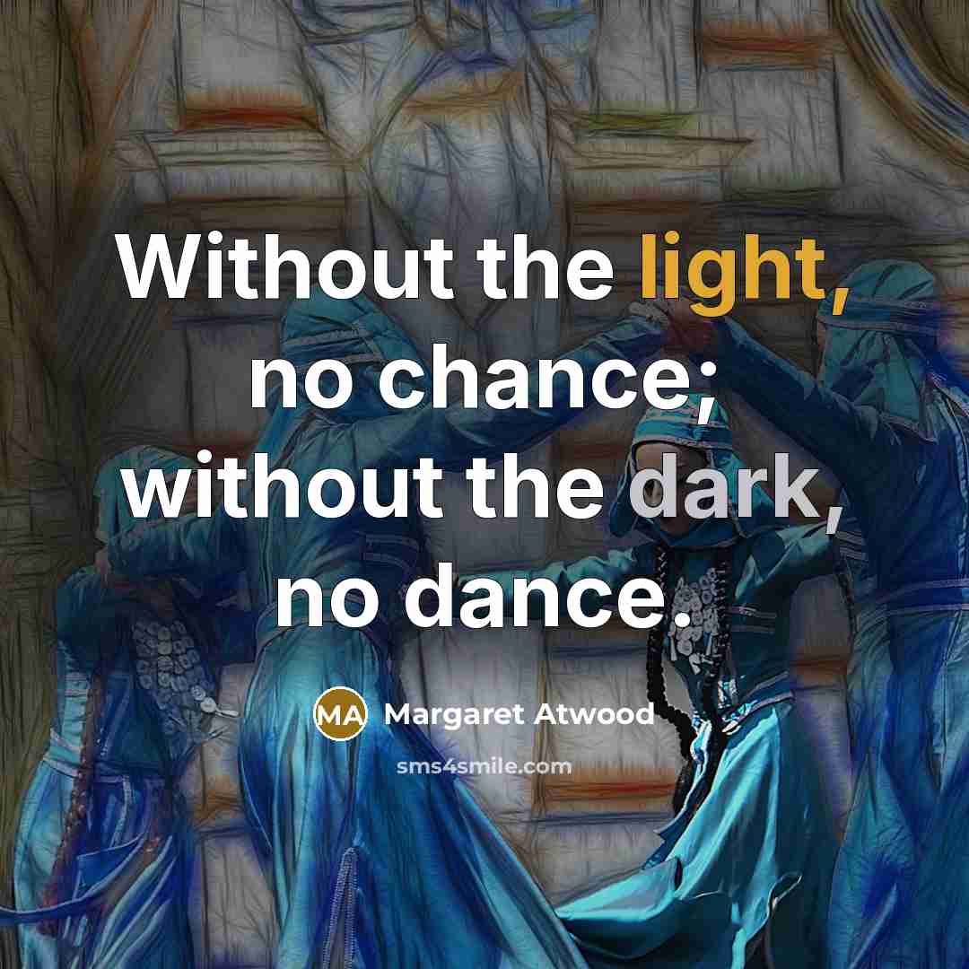 “Without the light, no chance; without the dark, no dance.” quote by Margaret Atwood
