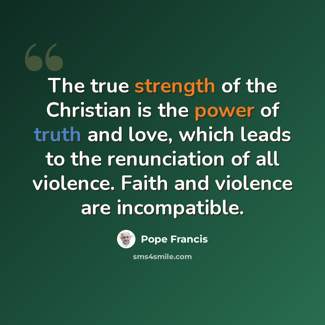 “The true strength of the Christian is the power of truth and love, which leads to the renunciation of all violence. Faith and violence are incompatible.” quote by Pope Francis