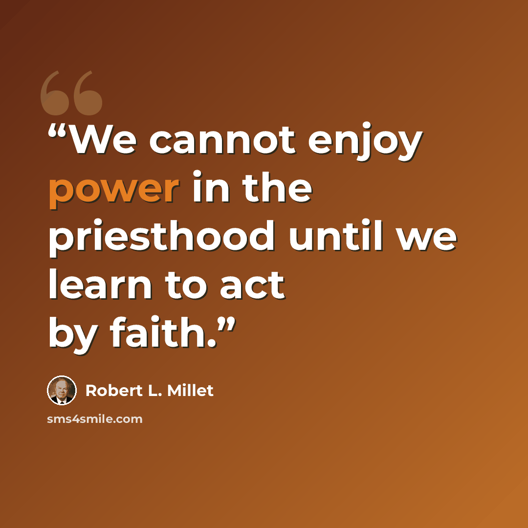 “We cannot enjoy power in the priesthood until we learn to act by faith.” quote by Robert L. Millet