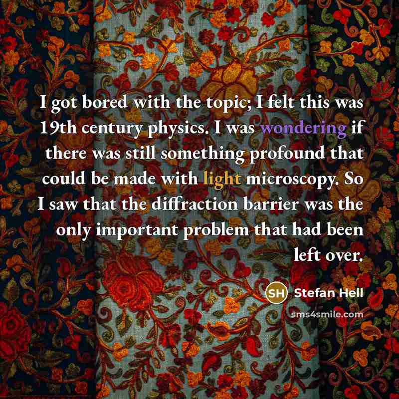 “I got bored with the topic; I felt this was 19th century physics. I was wondering if there was still something profound that could be made with light microscopy. So I saw that the diffraction barrier was the only important problem that had been left over.” quote by Stefan Hell
