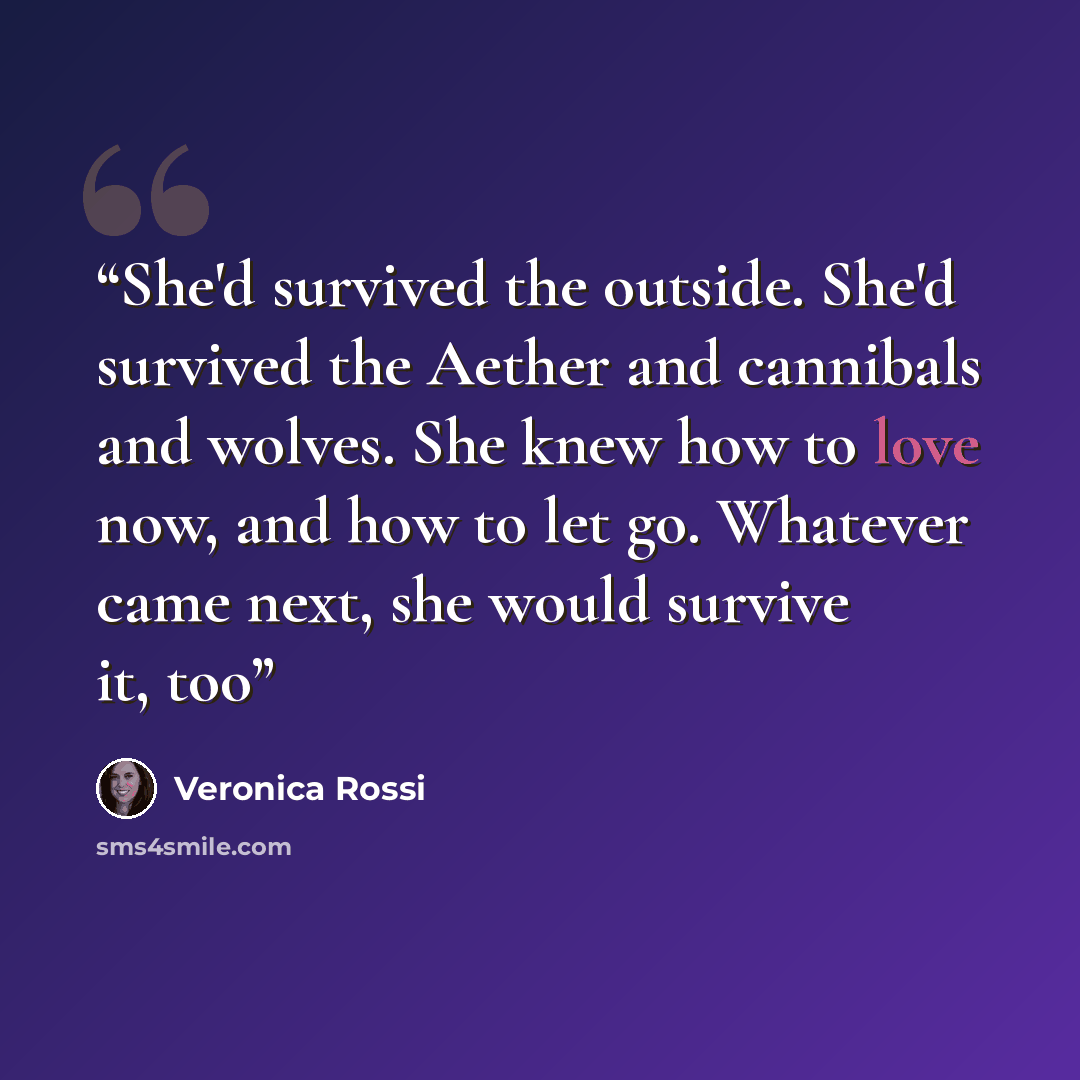 “She'd survived the outside. She'd survived the Aether and cannibals and wolves. She knew how to love now, and how to let go. Whatever came next, she would survive it, too” quote by Veronica Rossi