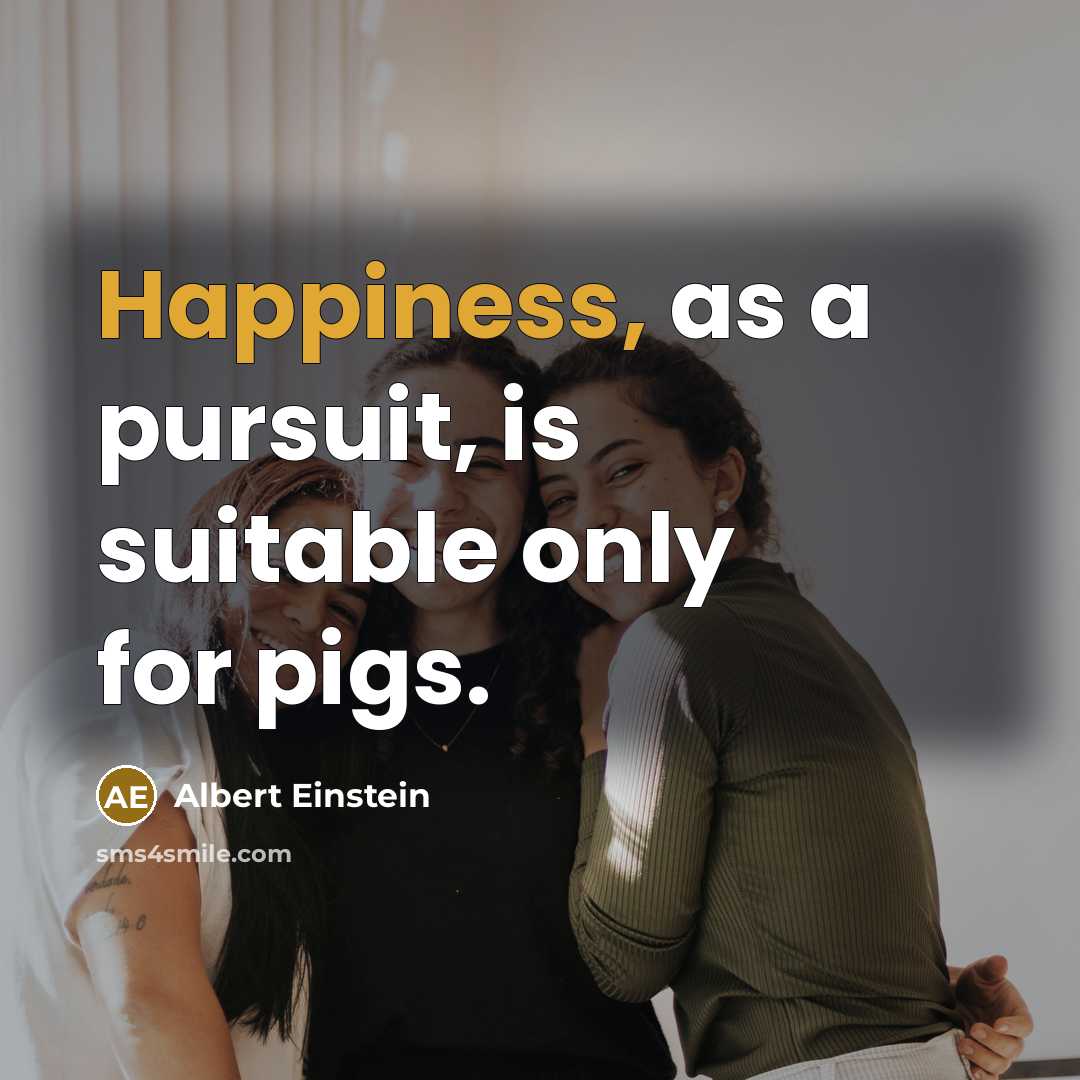 “Happiness, as a pursuit, is suitable only for pigs.” quote by Albert Einstein