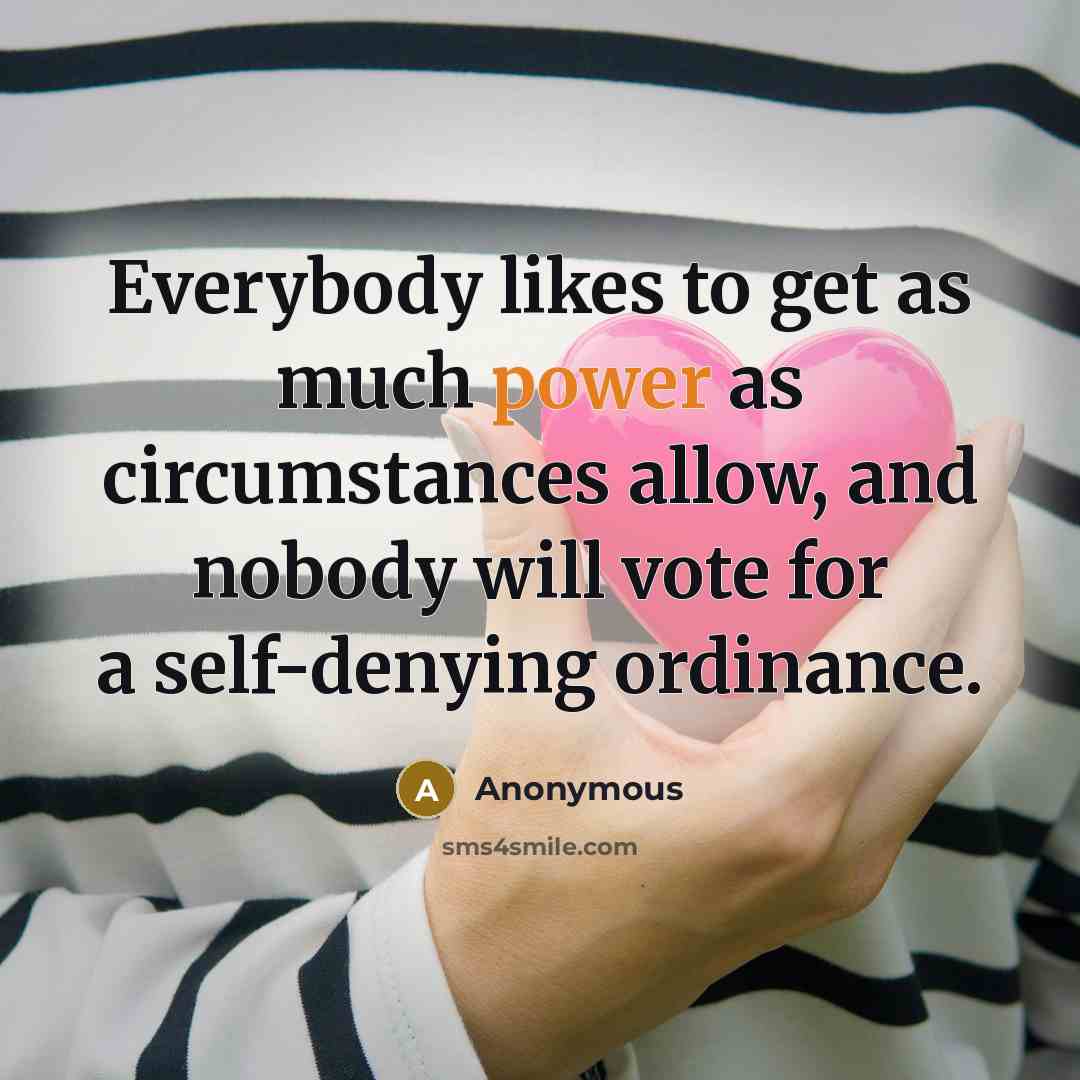 “Everybody likes to get as much power as circumstances allow, and nobody will vote for a self-denying ordinance.” quote by Anonymous