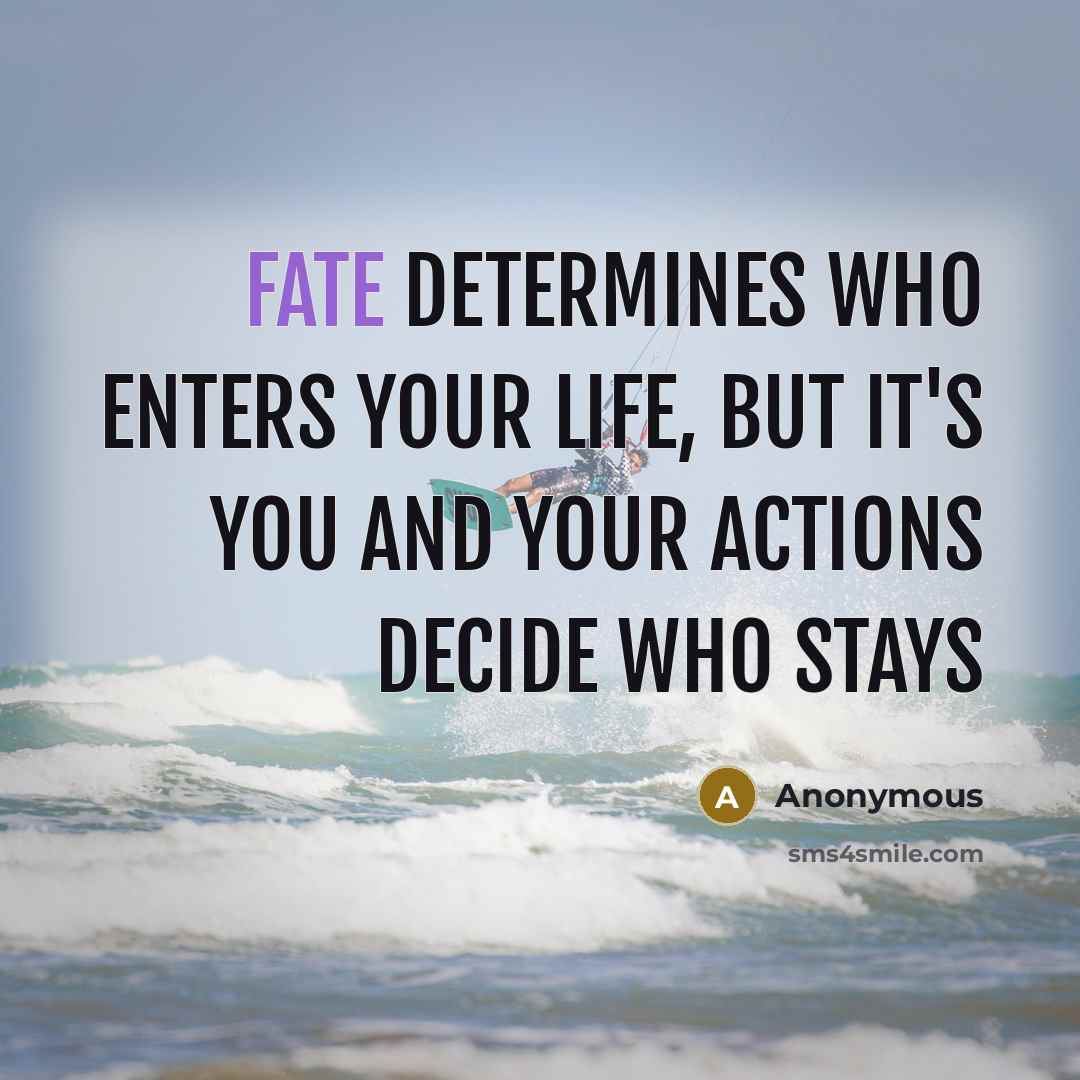 “Fate determines who enters your life, but it's you and your actions decide who stays” quote by Anonymous