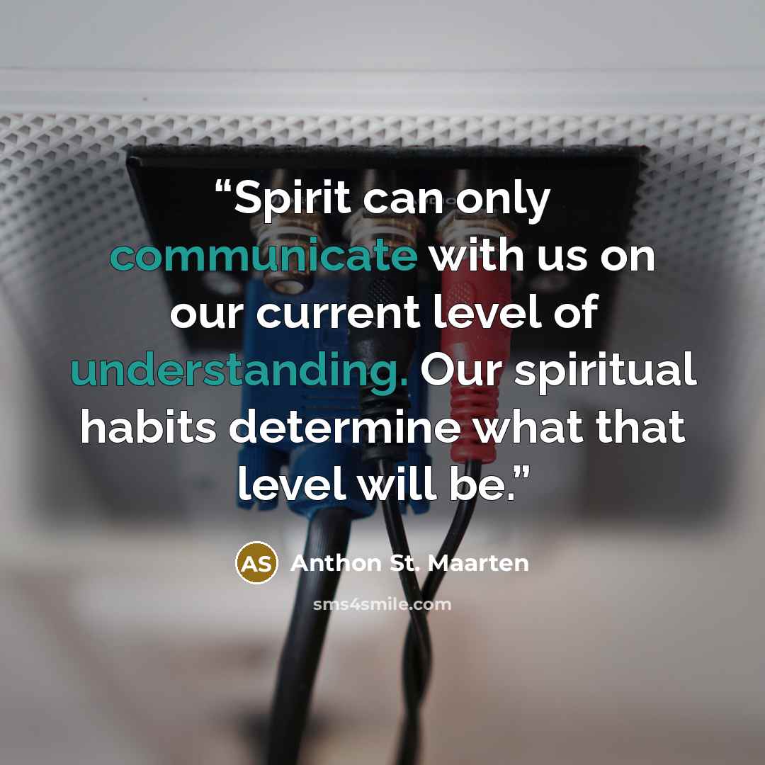 “Spirit can only communicate with us on our current level of understanding. Our spiritual habits determine what that level will be.” quote by Anthon St. Maarten