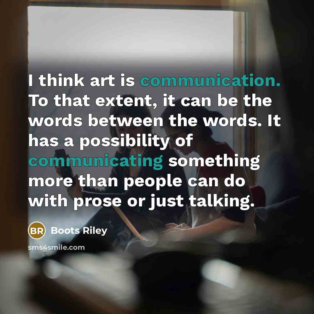 “I think art is communication. To that extent, it can be the words between the words. It has a possibility of communicating something more than people can do with prose or just talking.” quote by Boots Riley