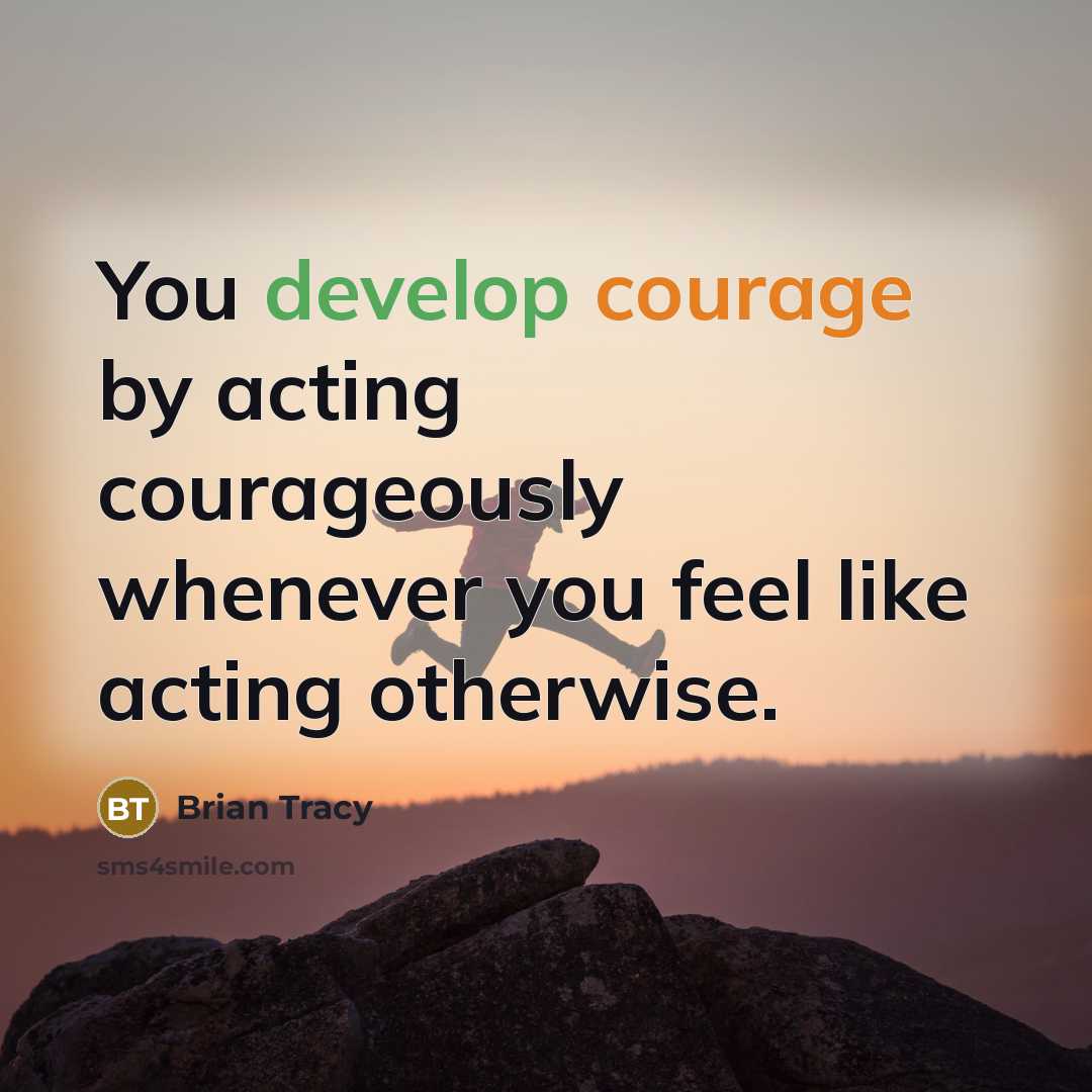 “You develop courage by acting courageously whenever you feel like acting otherwise.” quote by Brian Tracy