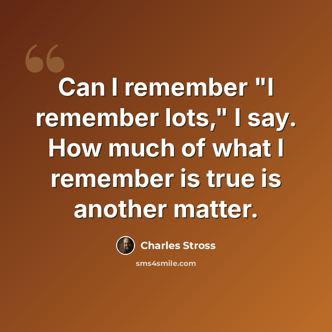 “Can I remember "I remember lots," I say. How much of what I remember is true is another matter.” quote by Charles Stross