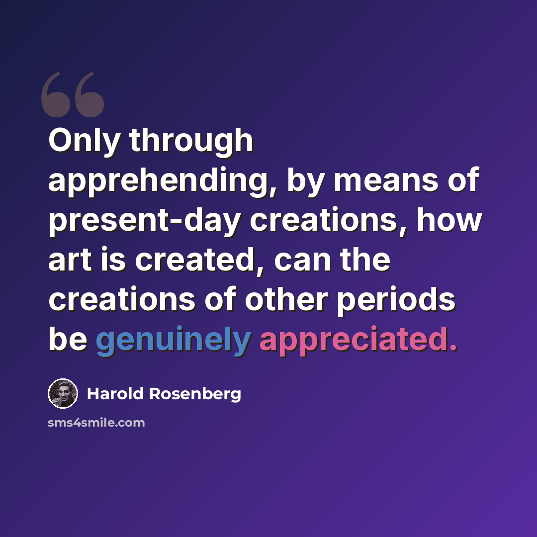 “Only through apprehending, by means of present-day creations, how art is created, can the creations of other periods be genuinely appreciated.” quote by Harold Rosenberg