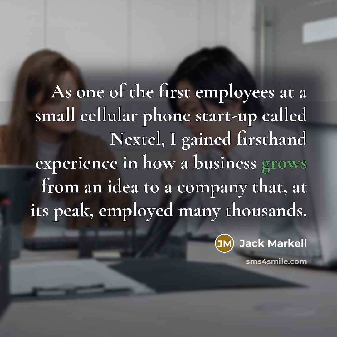 “As one of the first employees at a small cellular phone start-up called Nextel, I gained firsthand experience in how a business grows from an idea to a company that, at its peak, employed many thousands.” quote by Jack Markell