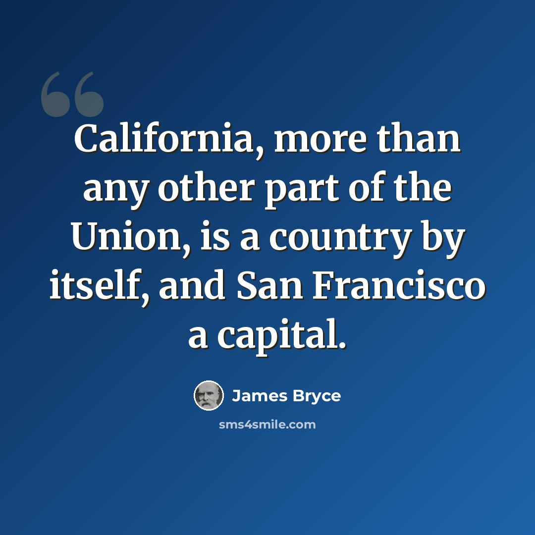 “California, more than any other part of the Union, is a country by itself, and San Francisco a capital.” quote by James Bryce