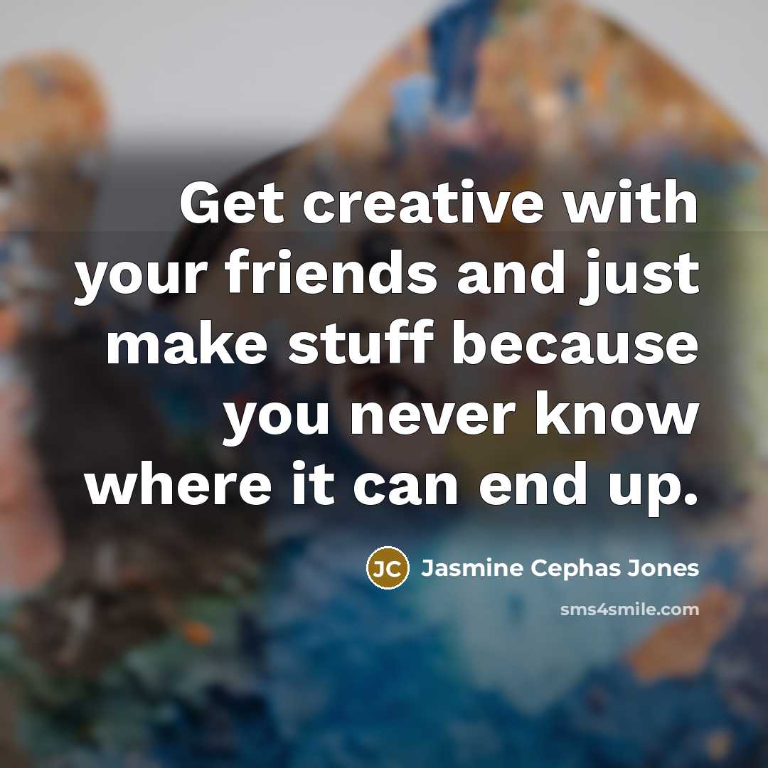 “Get creative with your friends and just make stuff because you never know where it can end up.” quote by Jasmine Cephas Jones