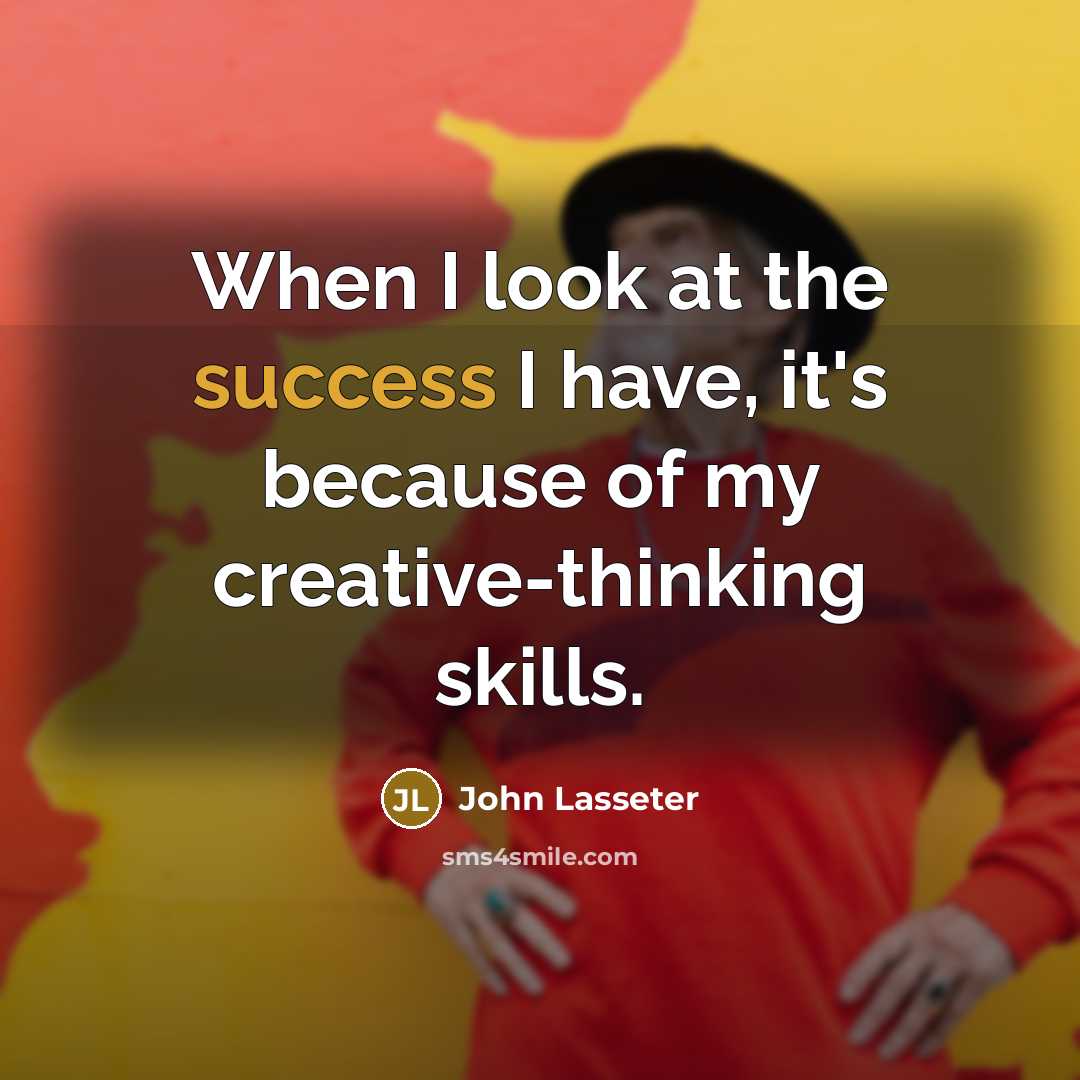 “When I look at the success I have, it's because of my creative-thinking skills.” quote by John Lasseter