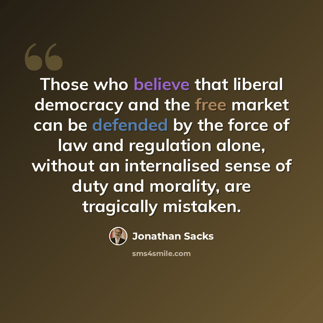 “Those who believe that liberal democracy and the free market can be defended by the force of law and regulation alone, without an internalised sense of duty and morality, are tragically mistaken.” quote by Jonathan Sacks