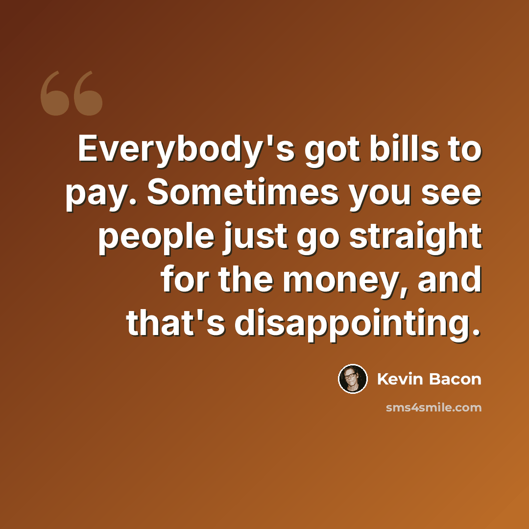 “Everybody's got bills to pay. Sometimes you see people just go straight for the money, and that's disappointing.” quote by Kevin Bacon