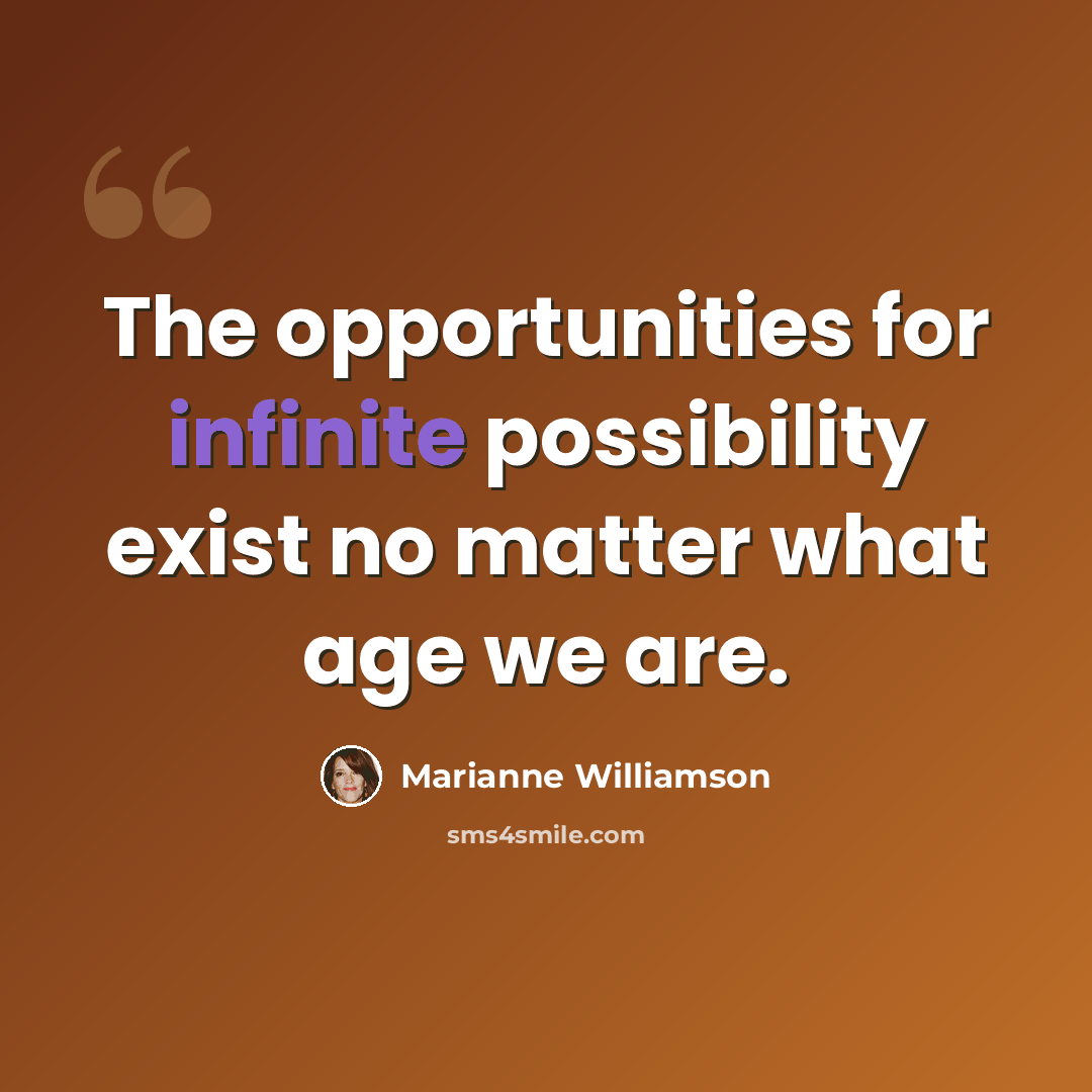 “The opportunities for infinite possibility exist no matter what age we are.” quote by Marianne Williamson