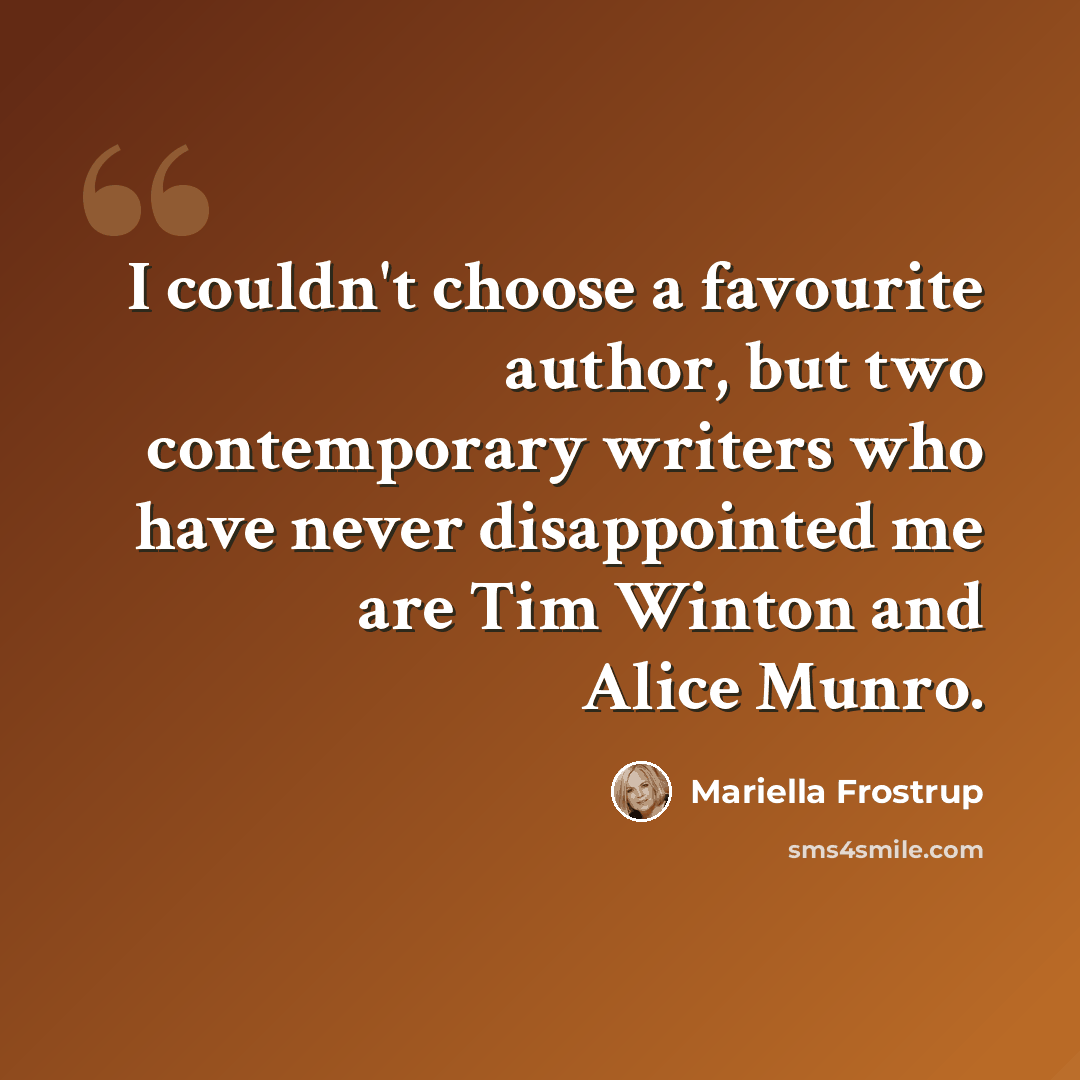 “I couldn't choose a favourite author, but two contemporary writers who have never disappointed me are Tim Winton and Alice Munro.” quote by Mariella Frostrup