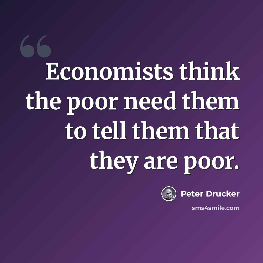 “Economists think the poor need them to tell them that they are poor.” quote by Peter Drucker