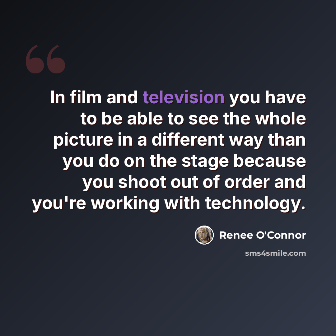 “In film and television you have to be able to see the whole picture in a different way than you do on the stage because you shoot out of order and you're working with technology.” quote by Renee O'Connor