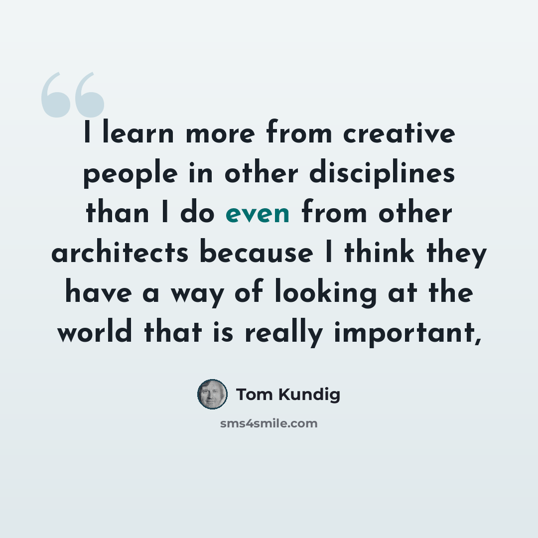 “I learn more from creative people in other disciplines than I do even from other architects because I think they have a way of looking at the world that is really important,” quote by Tom Kundig