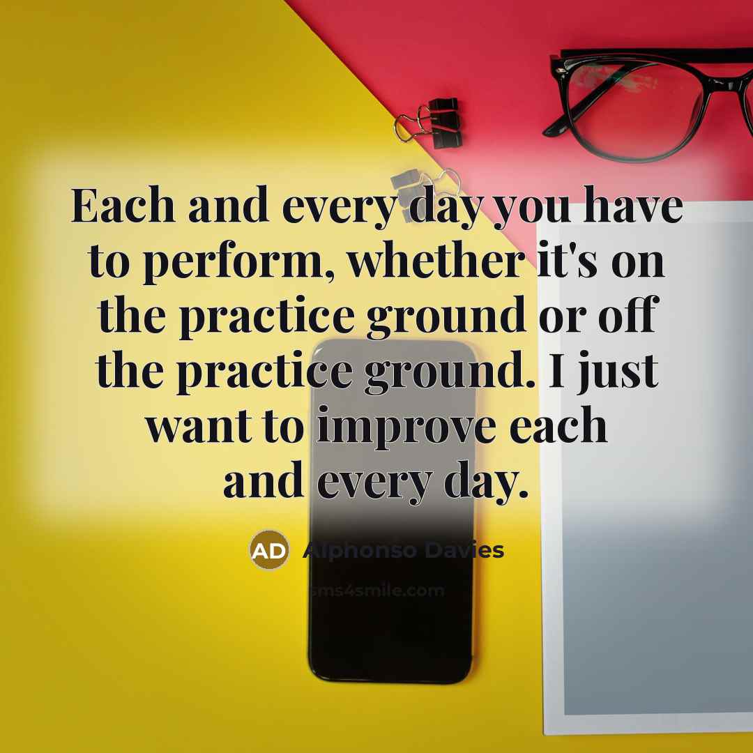 “Each and every day you have to perform, whether it's on the practice ground or off the practice ground. I just want to improve each and every day.” quote by Alphonso Davies